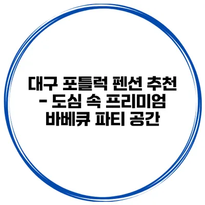대구 포틀럭 펜션 추천 - 도심 속 프리미엄 바베큐 파티 공간